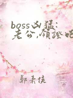 boss凶猛:老公,领证吧 全文