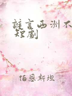 谁言西洲不知意 短剧