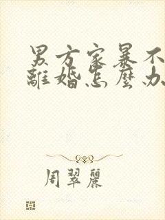 男方家暴不同意离婚怎么办