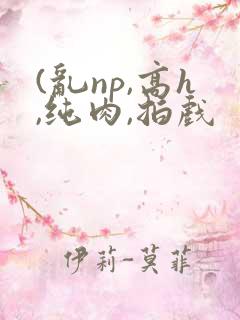 (乱np,高h,纯肉,拍戏