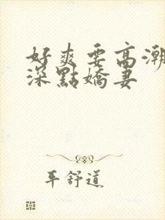 好爽要高潮了再深点娇妻