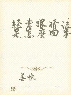 经常眼睛流眼泪是怎么回事