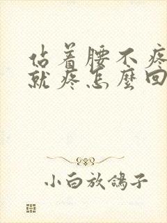 站着腰不疼弯腰就疼怎么回事