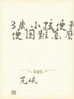 3岁小孩便秘排便困难怎么办很严重