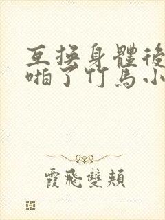 互换身体后我强啪了竹马小说