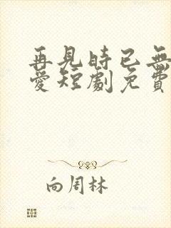 再见时已无恨无爱短剧免费观看全集高清在线