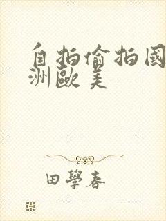 自拍偷拍国产亚洲欧美