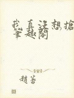 我真没想抢男主笔趣阁