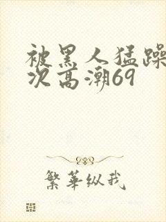 被黑人猛躁4o次高潮69