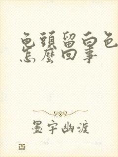 龟头留白色脓液怎么回事