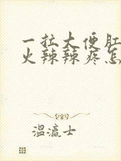 一拉大便肛门就火辣辣疼怎么回事