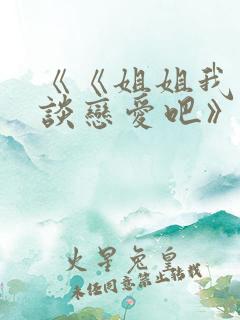 《《姐姐我们来谈恋爱吧》》