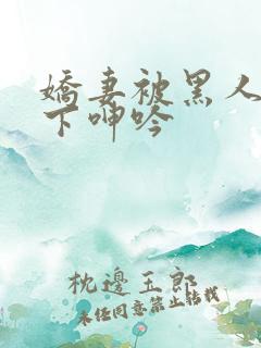 娇妻被黑人杂交下呻吟