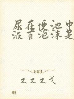 尿在便池中的尿液有泡沫是怎么了?