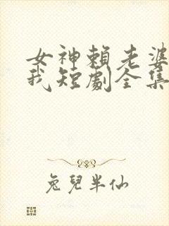 女神赖老婆赖上我短剧全集