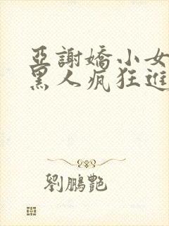 亚谢娇小女人被黑人疯狂进入