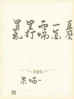 胃里面一直有胀气打嗝怎么办