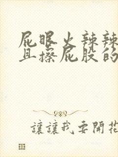 屁眼火辣辣的疼且擦屁股的时候有血