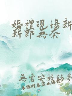 婚礼现场新娘笑新郎无奈