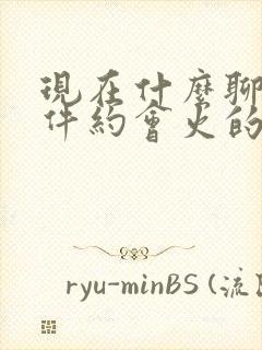 现在什么聊天软件约会火的