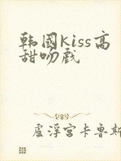 韩国kiss高甜吻戏