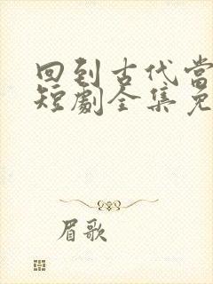 回到古代当王妃短剧全集免费