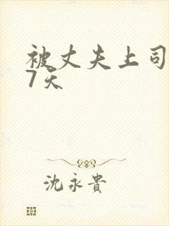 被丈夫上司侵犯7天