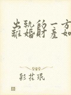 出轨的一方提出离婚财产如何分配