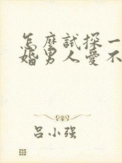 怎么试探一个已婚男人爱不爱你