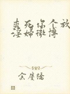 爽死你个放荡小淫妇微博