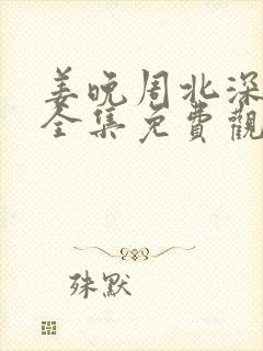 姜晚周北深短剧全集免费观看