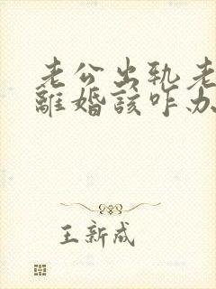 老公出轨老婆要离婚该咋办