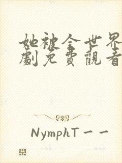 她被全世界宠短剧免费观看电视剧