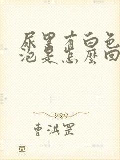 尿里有白色的泡泡是怎么回事