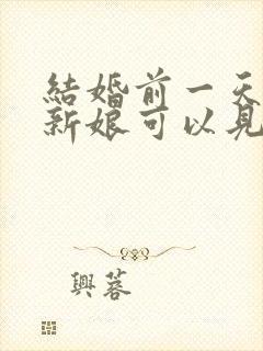 结婚前一天新郎新娘可以见面吗