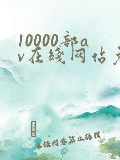 10000部av在线网站免费观看