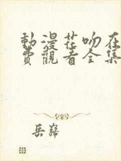 动漫花吻在上免费观看全集