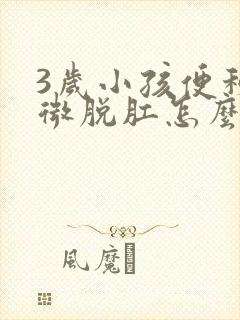 3岁小孩便秘轻微脱肛怎么办