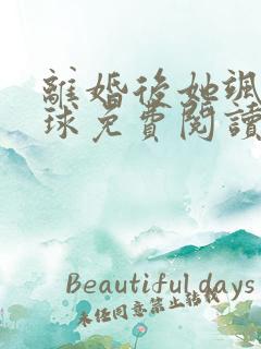 离婚后她飒爆全球免费阅读