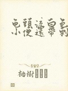 龟头流白色脓水小便还带刺痛是怎么回事