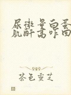 尿微量白蛋白尿肌酐高咋回事