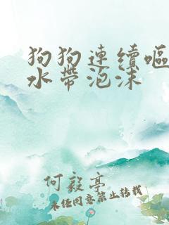 狗狗连续呕吐黄水带泡沫