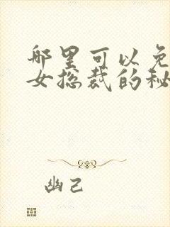 哪里可以免费看女总裁的秘密短剧