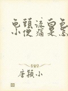 龟头流白色浓液小便痛是怎么回事