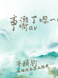 高潮了嗯~喷水了啊av
