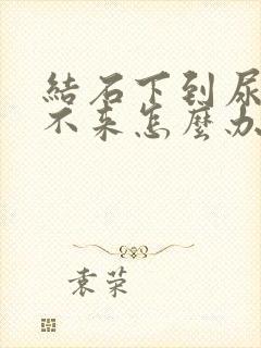 结石下到尿道下不来怎么办