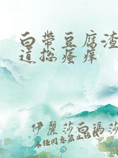 白带豆腐渣状阴道总瘙痒