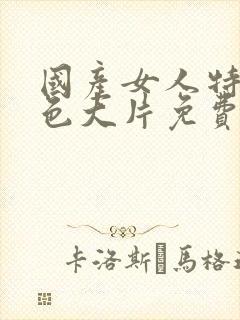 国产女人特黄特色大片免费