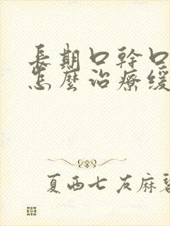 长期口干口苦该怎么治疗缓解呢?