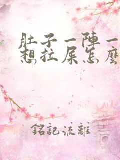 肚子一阵一阵疼想拉屎怎么回事